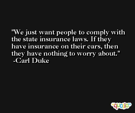 We just want people to comply with the state insurance laws. If they have insurance on their cars, then they have nothing to worry about. -Carl Duke
