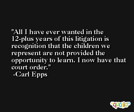 All I have ever wanted in the 12-plus years of this litigation is recognition that the children we represent are not provided the opportunity to learn. I now have that court order. -Carl Epps
