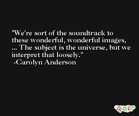 We're sort of the soundtrack to these wonderful, wonderful images, ... The subject is the universe, but we interpret that loosely. -Carolyn Anderson