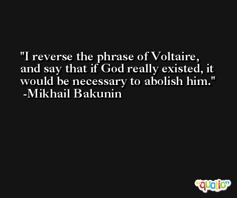 I reverse the phrase of Voltaire, and say that if God really existed, it would be necessary to abolish him. -Mikhail Bakunin