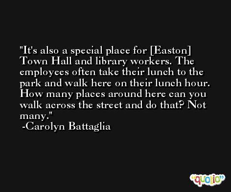 It's also a special place for [Easton] Town Hall and library workers. The employees often take their lunch to the park and walk here on their lunch hour. How many places around here can you walk across the street and do that? Not many. -Carolyn Battaglia