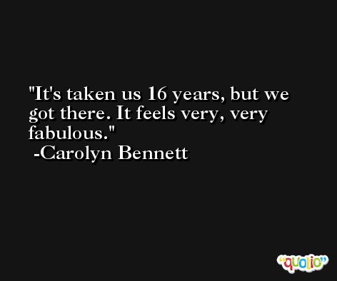 It's taken us 16 years, but we got there. It feels very, very fabulous. -Carolyn Bennett