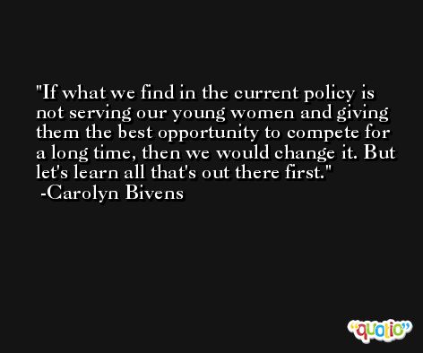 If what we find in the current policy is not serving our young women and giving them the best opportunity to compete for a long time, then we would change it. But let's learn all that's out there first. -Carolyn Bivens