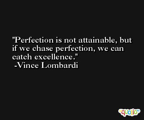 Perfection is not attainable, but if we chase perfection, we can catch excellence. -Vince Lombardi