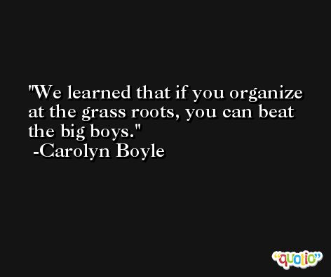 We learned that if you organize at the grass roots, you can beat the big boys. -Carolyn Boyle