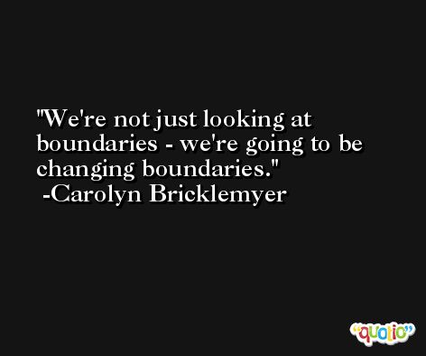 We're not just looking at boundaries - we're going to be changing boundaries. -Carolyn Bricklemyer