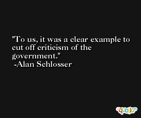 To us, it was a clear example to cut off criticism of the government. -Alan Schlosser