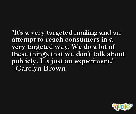 It's a very targeted mailing and an attempt to reach consumers in a very targeted way. We do a lot of these things that we don't talk about publicly. It's just an experiment. -Carolyn Brown