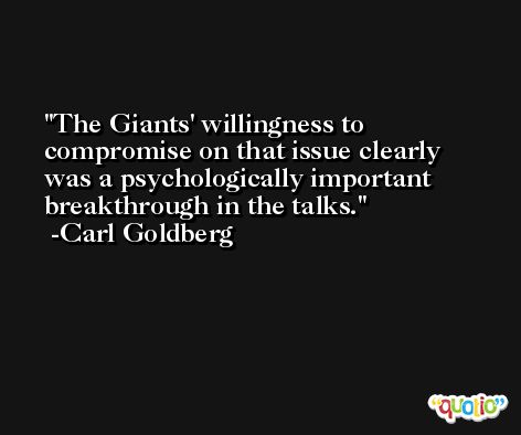 The Giants' willingness to compromise on that issue clearly was a psychologically important breakthrough in the talks. -Carl Goldberg