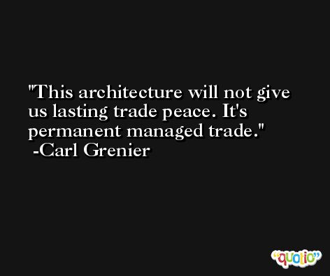 This architecture will not give us lasting trade peace. It's permanent managed trade. -Carl Grenier