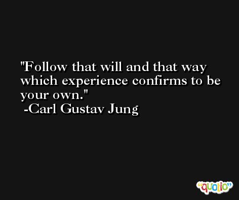 Follow that will and that way which experience confirms to be your own. -Carl Gustav Jung