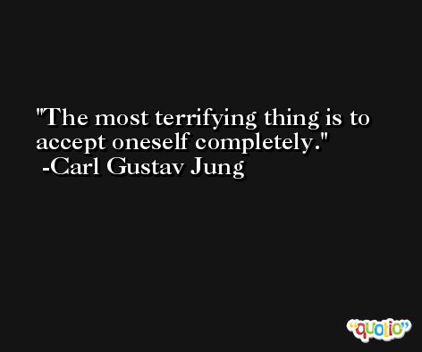 The most terrifying thing is to accept oneself completely. -Carl Gustav Jung