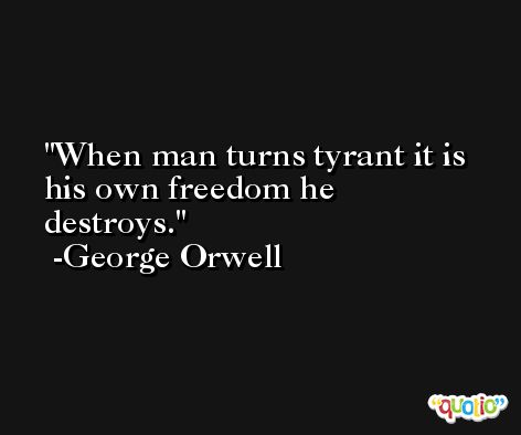 When man turns tyrant it is his own freedom he destroys. -George Orwell