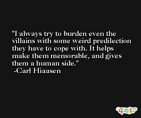 I always try to burden even the villains with some weird predilection they have to cope with. It helps make them memorable, and gives them a human side. -Carl Hiaasen