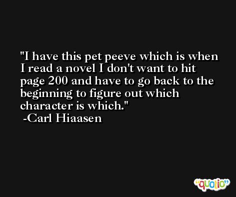 I have this pet peeve which is when I read a novel I don't want to hit page 200 and have to go back to the beginning to figure out which character is which. -Carl Hiaasen