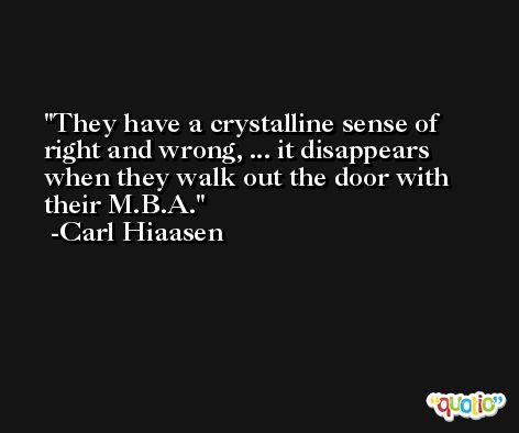 They have a crystalline sense of right and wrong, ... it disappears when they walk out the door with their M.B.A. -Carl Hiaasen