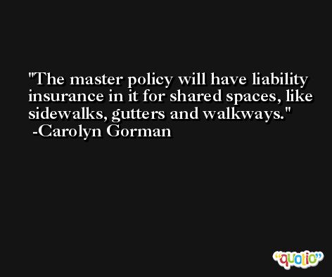 The master policy will have liability insurance in it for shared spaces, like sidewalks, gutters and walkways. -Carolyn Gorman