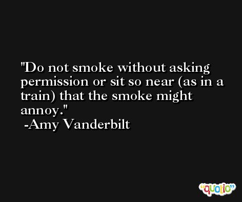 Do not smoke without asking permission or sit so near (as in a train) that the smoke might annoy. -Amy Vanderbilt