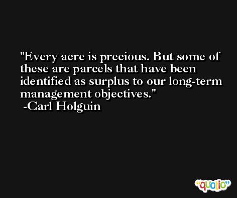 Every acre is precious. But some of these are parcels that have been identified as surplus to our long-term management objectives. -Carl Holguin