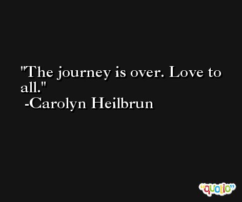 The journey is over. Love to all. -Carolyn Heilbrun