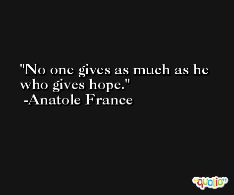 No one gives as much as he who gives hope. -Anatole France
