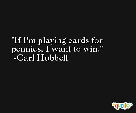 If I'm playing cards for pennies, I want to win. -Carl Hubbell