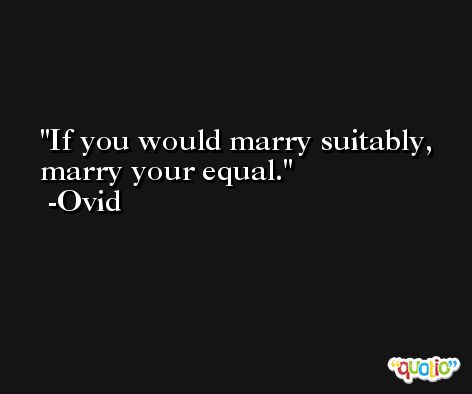 If you would marry suitably, marry your equal. -Ovid