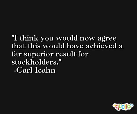 I think you would now agree that this would have achieved a far superior result for stockholders. -Carl Icahn