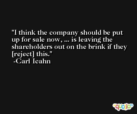 I think the company should be put up for sale now, ... is leaving the shareholders out on the brink if they [reject] this. -Carl Icahn