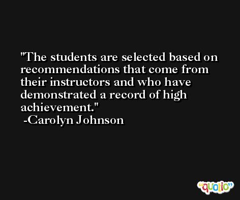 The students are selected based on recommendations that come from their instructors and who have demonstrated a record of high achievement. -Carolyn Johnson
