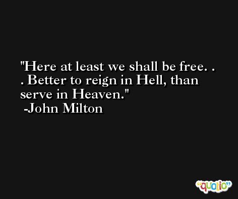 Here at least we shall be free. . . Better to reign in Hell, than serve in Heaven. -John Milton