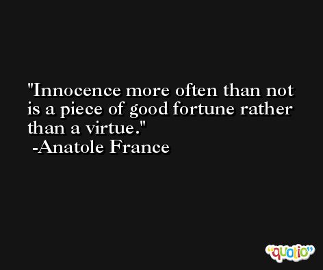 Innocence more often than not is a piece of good fortune rather than a virtue. -Anatole France
