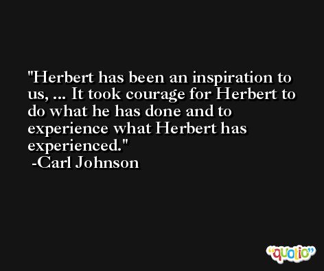 Herbert has been an inspiration to us, ... It took courage for Herbert to do what he has done and to experience what Herbert has experienced. -Carl Johnson