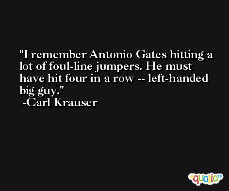 I remember Antonio Gates hitting a lot of foul-line jumpers. He must have hit four in a row -- left-handed big guy. -Carl Krauser