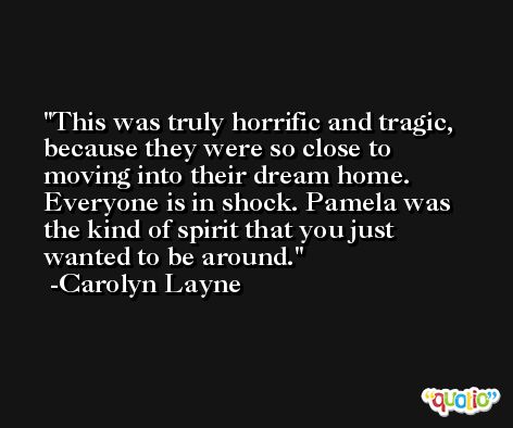 This was truly horrific and tragic, because they were so close to moving into their dream home. Everyone is in shock. Pamela was the kind of spirit that you just wanted to be around. -Carolyn Layne