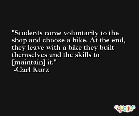 Students come voluntarily to the shop and choose a bike. At the end, they leave with a bike they built themselves and the skills to [maintain] it. -Carl Kurz