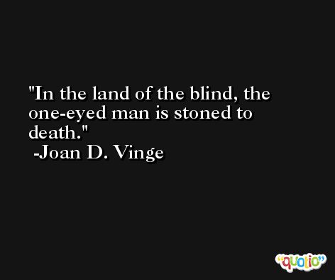 In the land of the blind, the one-eyed man is stoned to death. -Joan D. Vinge