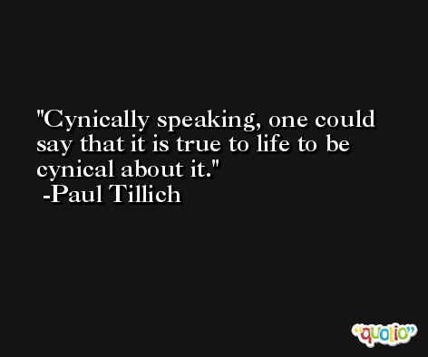 Cynically speaking, one could say that it is true to life to be cynical about it. -Paul Tillich