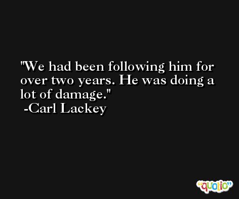 We had been following him for over two years. He was doing a lot of damage. -Carl Lackey