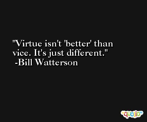 Virtue isn't 'better' than vice. It's just different. -Bill Watterson