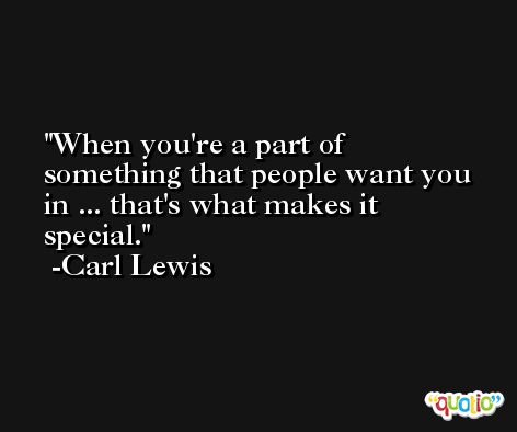 When you're a part of something that people want you in ... that's what makes it special. -Carl Lewis
