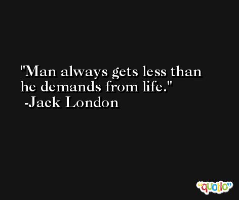 Man always gets less than he demands from life. -Jack London