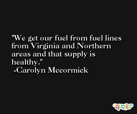 We get our fuel from fuel lines from Virginia and Northern areas and that supply is healthy. -Carolyn Mccormick