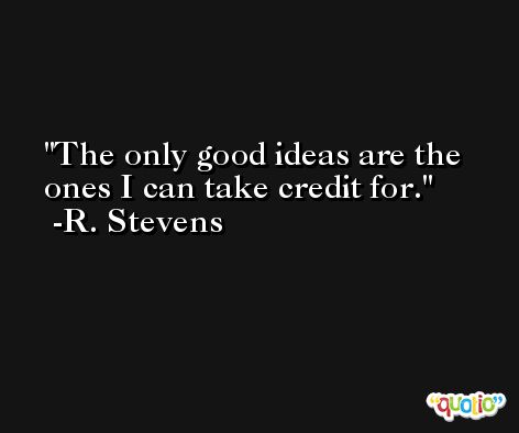 The only good ideas are the ones I can take credit for. -R. Stevens