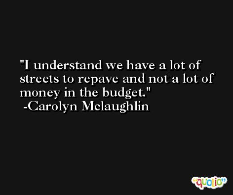 I understand we have a lot of streets to repave and not a lot of money in the budget. -Carolyn Mclaughlin