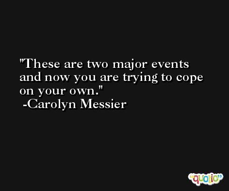 These are two major events and now you are trying to cope on your own. -Carolyn Messier