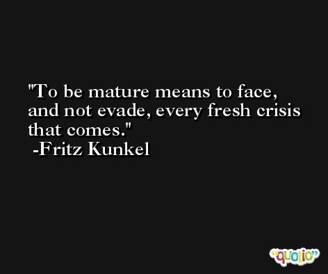 To be mature means to face, and not evade, every fresh crisis that comes. -Fritz Kunkel
