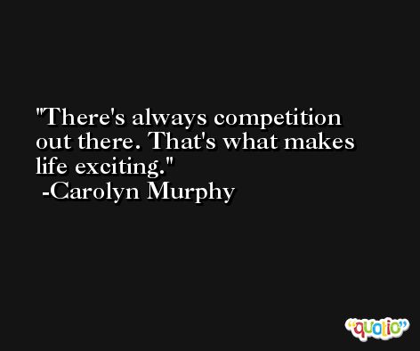 There's always competition out there. That's what makes life exciting. -Carolyn Murphy