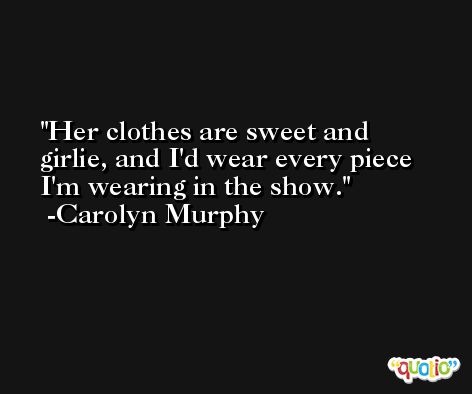 Her clothes are sweet and girlie, and I'd wear every piece I'm wearing in the show. -Carolyn Murphy