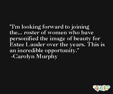 I'm looking forward to joining the... roster of women who have personified the image of beauty for Estee Lauder over the years. This is an incredible opportunity. -Carolyn Murphy